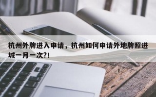 杭州外牌进入申请，杭州如何申请外地牌照进城一月一次?！