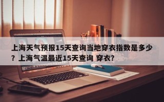 上海天气预报15天查询当地穿衣指数是多少？上海气温最近15天查询 穿衣？