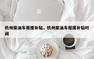 杭州柴油车报废补贴，杭州柴油车报废补贴时间