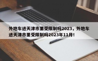 外地车进天津市里受限制吗2023，外地车进天津市里受限制吗2023年11月！