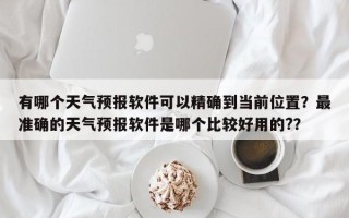 有哪个天气预报软件可以精确到当前位置？最准确的天气预报软件是哪个比较好用的?？