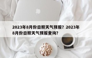 2023年8月份日照天气预报？2023年8月份日照天气预报查询？