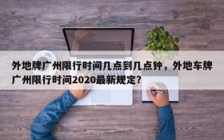 外地牌广州限行时间几点到几点钟，外地车牌广州限行时间2020最新规定？