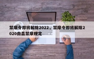 禁摩令即将解除2022，禁摩令即将解除2020南昌禁摩规定