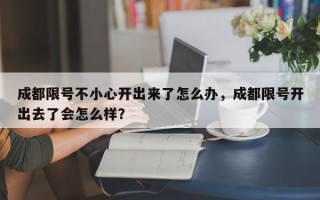 成都限号不小心开出来了怎么办，成都限号开出去了会怎么样？