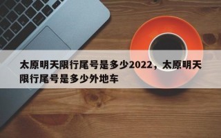 太原明天限行尾号是多少2022，太原明天限行尾号是多少外地车