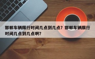 邯郸车辆限行时间几点到几点？邯郸车辆限行时间几点到几点啊？