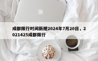 成都限行时间新规2024年7月20日，2021425成都限行