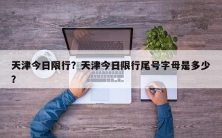 天津今日限行？天津今日限行尾号字母是多少？