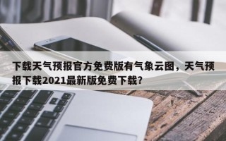 下载天气预报官方免费版有气象云图，天气预报下载2021最新版免费下载？