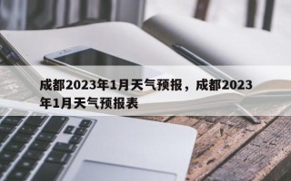 成都2023年1月天气预报，成都2023年1月天气预报表