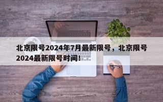 北京限号2024年7月最新限号，北京限号2024最新限号时间！