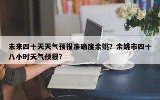 未来四十天天气预报准确度余姚？余姚市四十八小时天气预报？