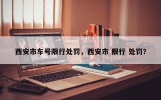 西安市车号限行处罚，西安市 限行 处罚？