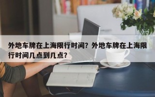 外地车牌在上海限行时间？外地车牌在上海限行时间几点到几点？