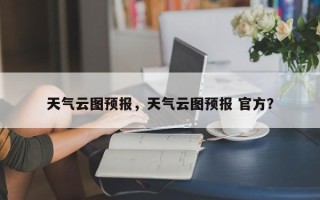 天气云图预报，天气云图预报 官方？