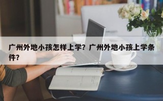 广州外地小孩怎样上学？广州外地小孩上学条件？