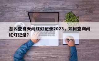 怎么查当天闯红灯记录2023，如何查询闯红灯记录？