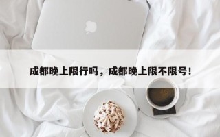 成都晚上限行吗，成都晚上限不限号！