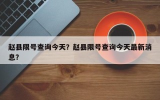 赵县限号查询今天？赵县限号查询今天最新消息？