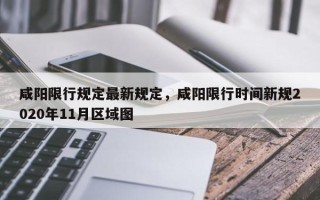 咸阳限行规定最新规定，咸阳限行时间新规2020年11月区域图