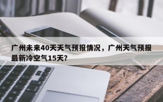 广州未来40天天气预报情况，广州天气预报最新冷空气15天？