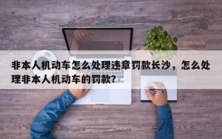 非本人机动车怎么处理违章罚款长沙，怎么处理非本人机动车的罚款？