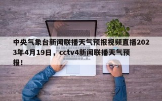 中央气象台新闻联播天气预报视频直播2023年4月19日，cctv4新闻联播天气预报！