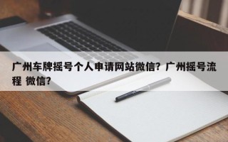 广州车牌摇号个人申请网站微信？广州摇号流程 微信？