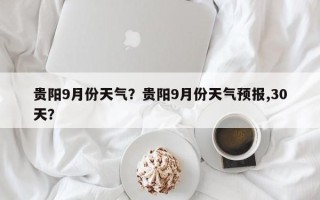 贵阳9月份天气？贵阳9月份天气预报,30天？