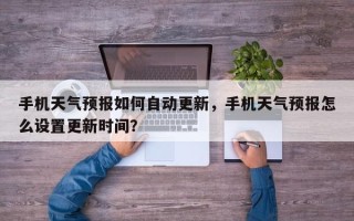 手机天气预报如何自动更新，手机天气预报怎么设置更新时间？