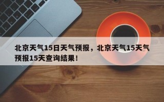 北京天气15日天气预报，北京天气15天气预报15天查询结果！