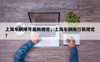 上海车辆限号最新规定，上海车辆限行新规定？