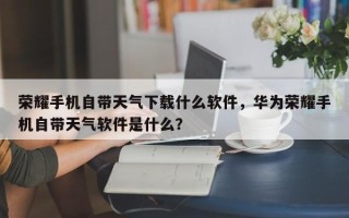 荣耀手机自带天气下载什么软件，华为荣耀手机自带天气软件是什么？