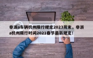 非浙a车辆杭州限行规定2023周末，非浙a杭州限行时间2021春节最新规定！