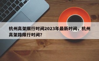 杭州高架限行时间2023年最新时间，杭州高架路限行时间？