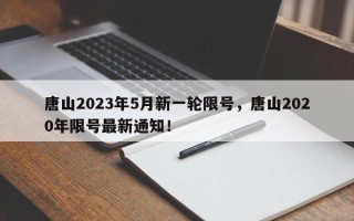 唐山2023年5月新一轮限号，唐山2020年限号最新通知！