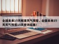 全国未来15天精准天气预报，全国未来15天天气预报15天查询结果！