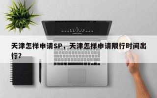 天津怎样申请SP，天津怎样申请限行时间出行？