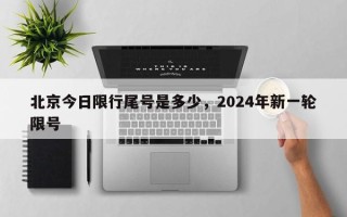 北京今日限行尾号是多少，2024年新一轮限号