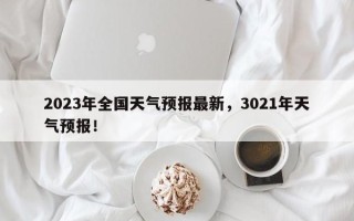 2023年全国天气预报最新，3021年天气预报！