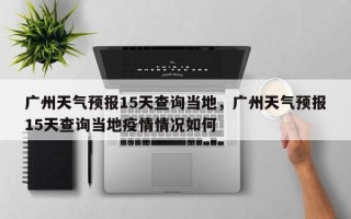 广州天气预报15天查询当地，广州天气预报15天查询当地疫情情况如何