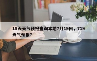 15天天气预报查询本地7月19曰，719天气预报？