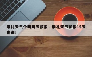 崇礼天气今明两天预报，崇礼天气预报15天查询！