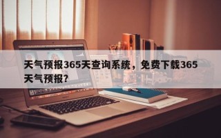 天气预报365天查询系统，免费下载365天气预报？