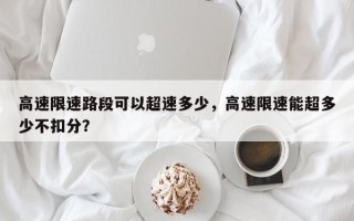 高速限速路段可以超速多少，高速限速能超多少不扣分？