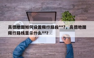 高德地图如何设置限行路段**?，高德地图限行路线显示什么**？