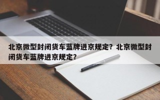 北京微型封闭货车蓝牌进京规定？北京微型封闭货车蓝牌进京规定？