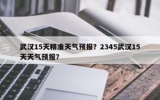 武汉15天精准天气预报？2345武汉15天天气预报？