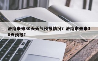 济南未来30天天气预报情况？济南市未来30天预报？